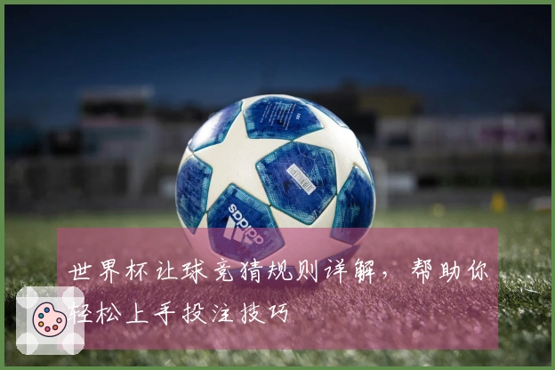世界杯让球竞猜规则详解，帮助你轻松上手投注技巧