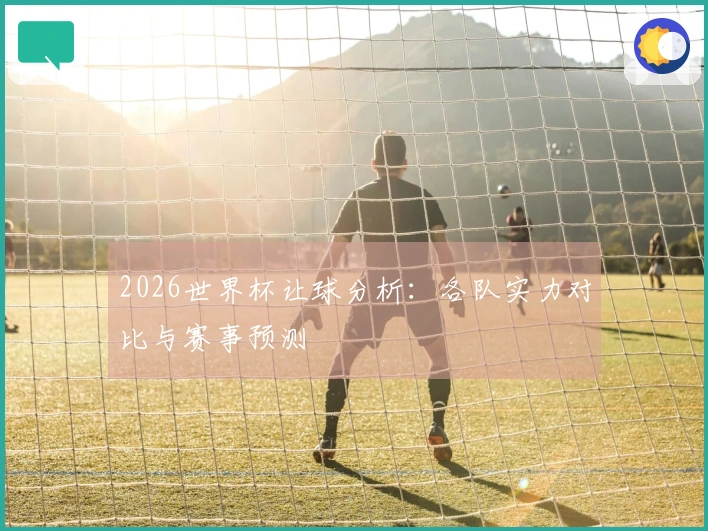 2026世界杯让球分析：各队实力对比与赛事预测