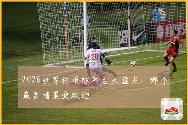 2026世界杯滚球平台大盘点，哪个最靠谱最受欢迎