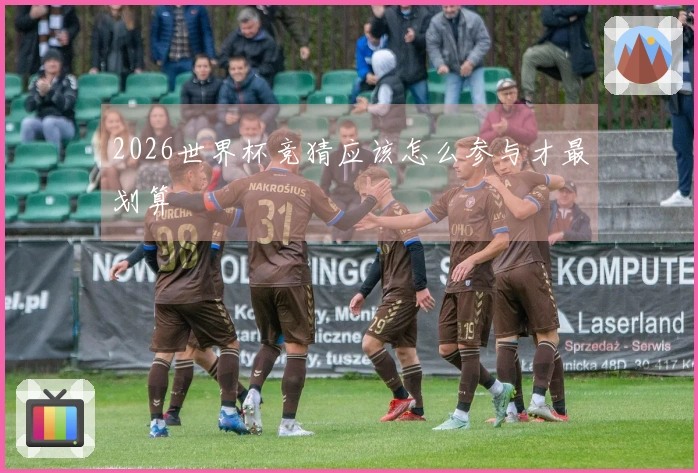 2026世界杯竞猜应该怎么参与才最划算