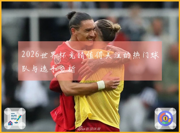 2026世界杯竞猜值得关注的热门球队与选手分析