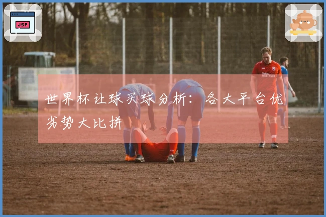 世界杯让球买球分析：各大平台优劣势大比拼