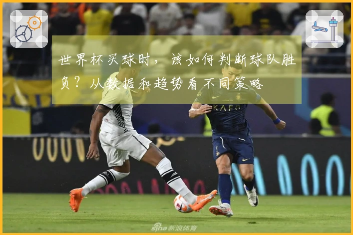 世界杯买球时，该如何判断球队胜负？从数据和趋势看不同策略