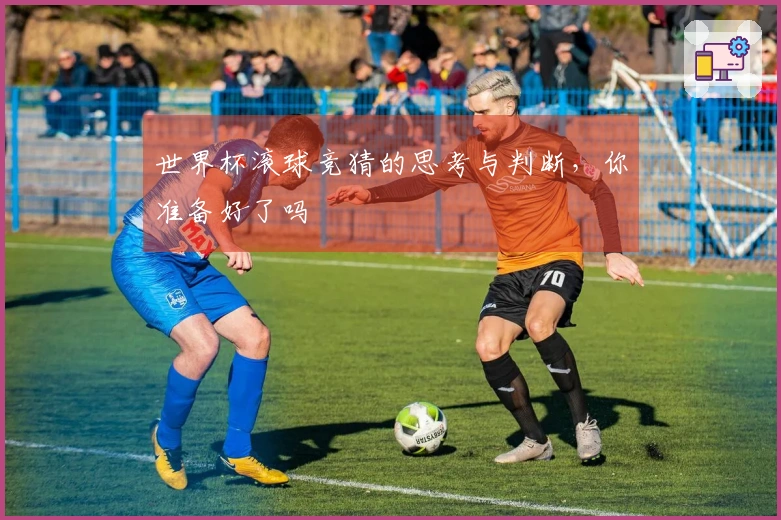 世界杯滚球竞猜的思考与判断，你准备好了吗