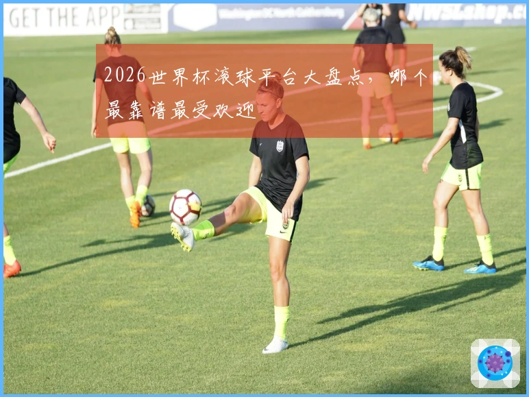 2026世界杯滚球平台大盘点，哪个最靠谱最受欢迎