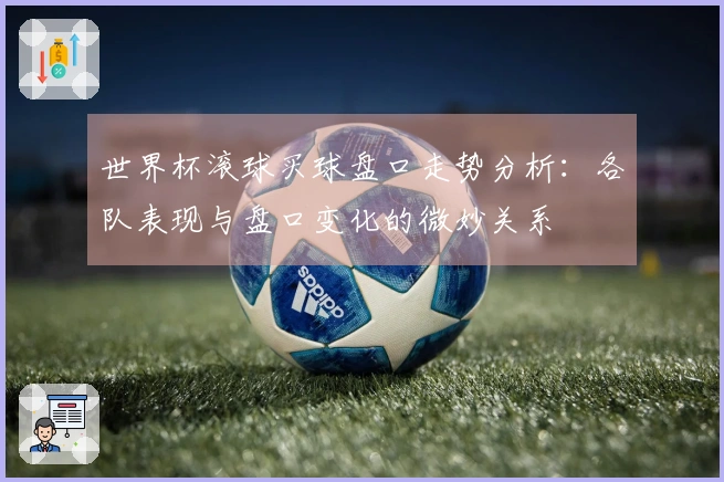 世界杯滚球买球盘口走势分析：各队表现与盘口变化的微妙关系