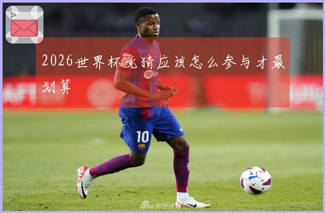 2026世界杯竞猜应该怎么参与才最划算