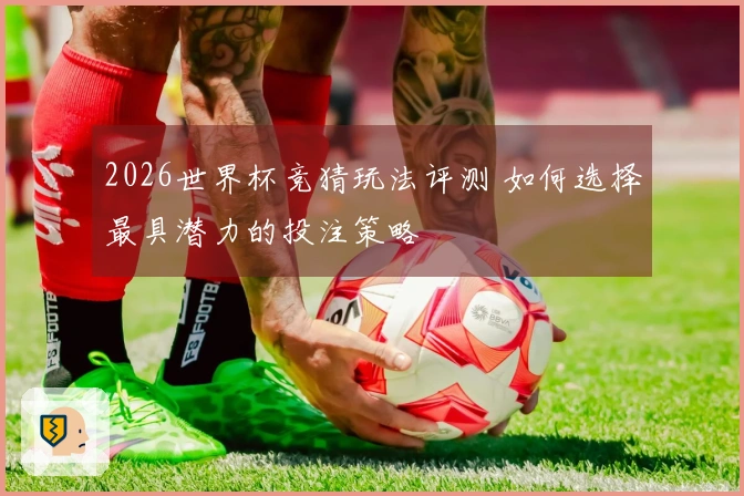 2026世界杯竞猜玩法评测 如何选择最具潜力的投注策略