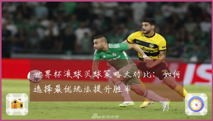 世界杯滚球买球策略大对比：如何选择最优玩法提升胜率
