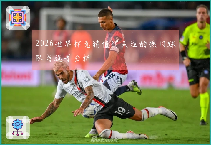 2026世界杯竞猜值得关注的热门球队与选手分析