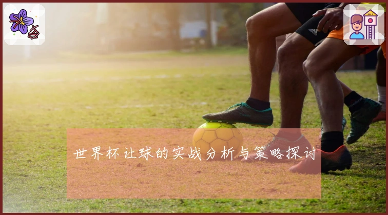 世界杯让球的实战分析与策略探讨