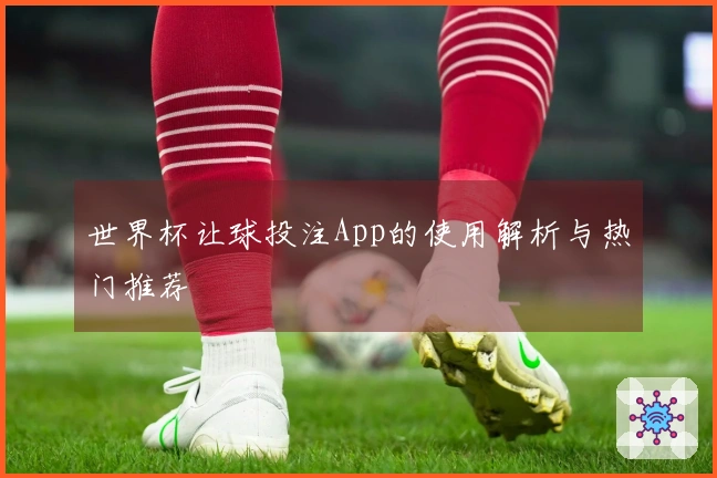 世界杯让球投注App的使用解析与热门推荐